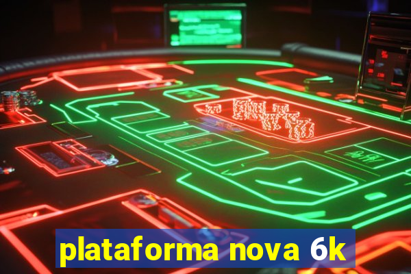 plataforma nova 6k